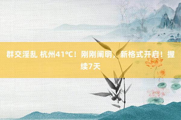 群交淫乱 杭州41℃！刚刚阐明，新格式开启！握续7天