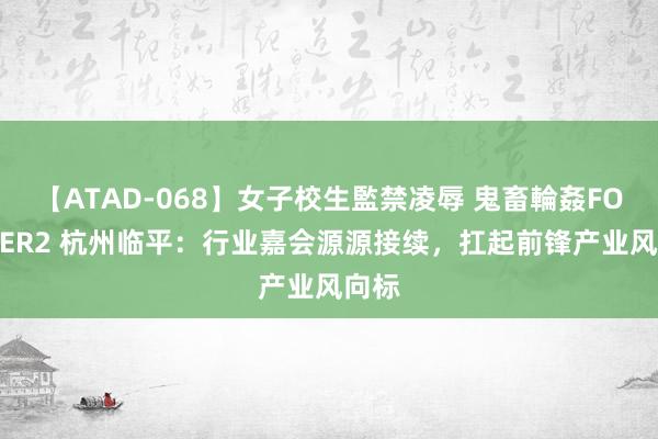 【ATAD-068】女子校生監禁凌辱 鬼畜輪姦FOREVER2 杭州临平：行业嘉会源源接续，扛起前锋产业风向标