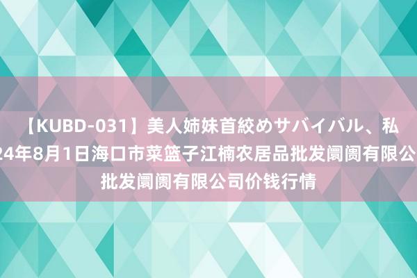 【KUBD-031】美人姉妹首絞めサバイバル、私生きる 2024年8月1日海口市菜篮子江楠农居品批发阛阓有限公司价钱行情