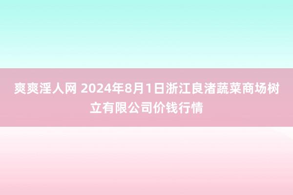 爽爽淫人网 2024年8月1日浙江良渚蔬菜商场树立有限公司价钱行情