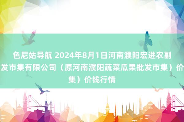 色尼姑导航 2024年8月1日河南濮阳宏进农副居品批发市集有限公司（原河南濮阳蔬菜瓜果批发市集）价钱行情