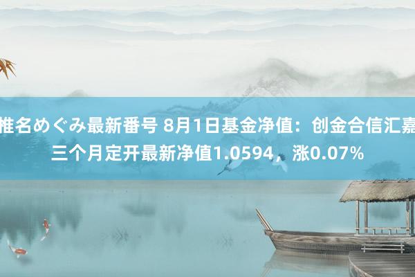 椎名めぐみ最新番号 8月1日基金净值：创金合信汇嘉三个月定开最新净值1.0594，涨0.07%