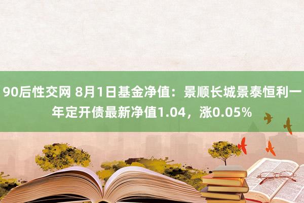 90后性交网 8月1日基金净值：景顺长城景泰恒利一年定开债最新净值1.04，涨0.05%