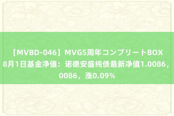 【MVBD-046】MVG5周年コンプリートBOX ゴールド 8月1日基金净值：诺德安盛纯债最新净值1.0086，涨0.09%