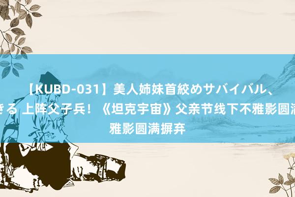 【KUBD-031】美人姉妹首絞めサバイバル、私生きる 上阵父子兵！《坦克宇宙》父亲节线下不雅影圆满摒弃