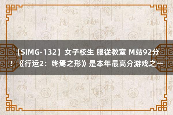 【SIMG-132】女子校生 服従教室 M站92分！《行运2：终焉之形》是本年最高分游戏之一