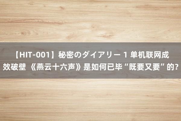 【HIT-001】秘密のダイアリー 1 单机联网成效破壁 《燕云十六声》是如何已毕“既要又要”的？