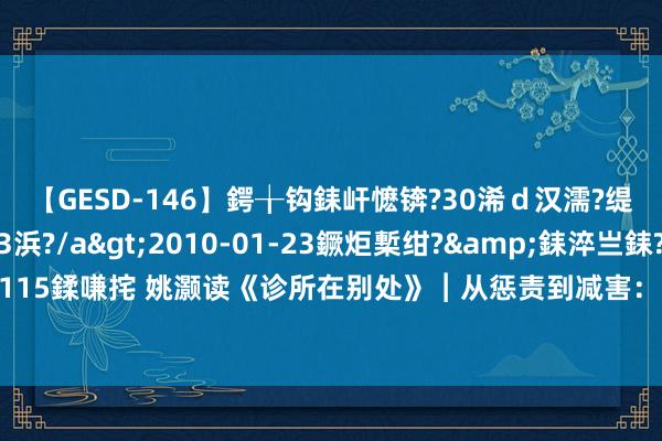 【GESD-146】鍔╁钩銇屽懡锛?30浠ｄ汉濡?缇庤倝銈傝笂銈?3浜?/a>2010-01-23鐝炬槧绀?&銇淬亗銇?/td>115鍒嗛挓 姚灏读《诊所在别处》︱从惩责到减害：好意思国应付阿片类药物危境的争议