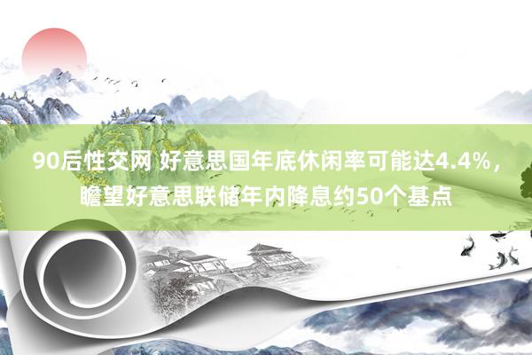 90后性交网 好意思国年底休闲率可能达4.4%，瞻望好意思联储年内降息约50个基点