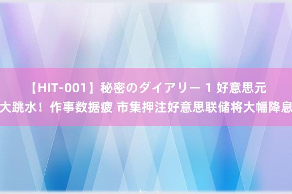 【HIT-001】秘密のダイアリー 1 好意思元大跳水！作事数据疲 市集押注好意思联储将大幅降息