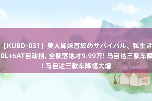 【KUBD-031】美人姉妹首絞めサバイバル、私生きる 配2.0L+6AT自动挡， 全款落地才9.99万! 马自达三款车降幅大增