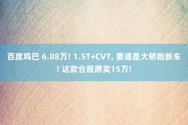 百度鸡巴 6.88万! 1.5T+CVT， 要道是大轿跑新车! 这款合股原卖15万!