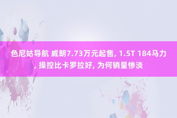 色尼姑导航 威朗7.73万元起售， 1.5T 184马力， 操控比卡罗拉好， 为何销量惨淡