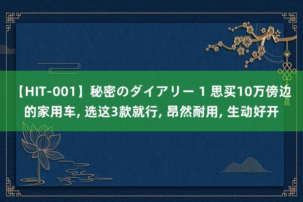 【HIT-001】秘密のダイアリー 1 思买10万傍边的家用车， 选这3款就行， 昂然耐用， 生动好开