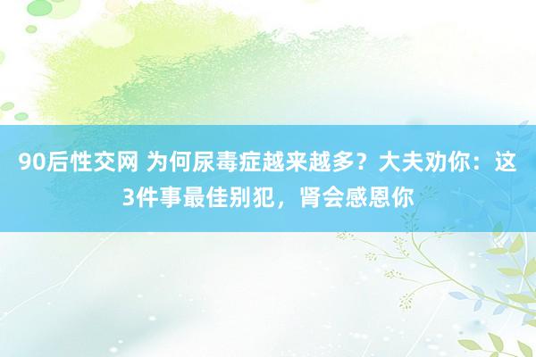 90后性交网 为何尿毒症越来越多？大夫劝你：这3件事最佳别犯，肾会感恩你