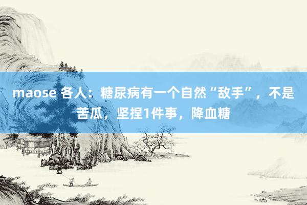 maose 各人：糖尿病有一个自然“敌手”，不是苦瓜，坚捏1件事，降血糖