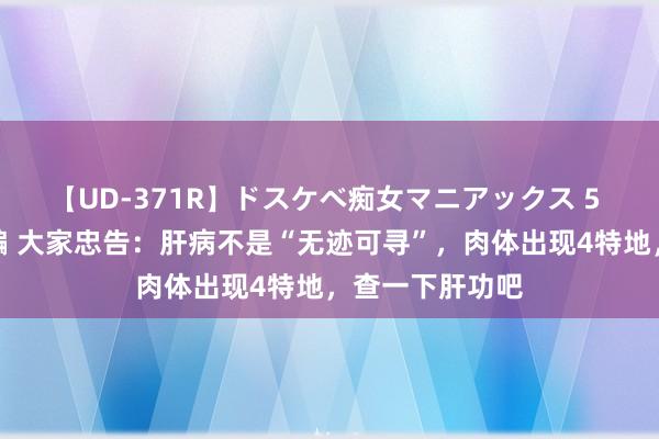 【UD-371R】ドスケベ痴女マニアックス 5 女教師＆女医編 大家忠告：肝病不是“无迹可寻”，肉体出现4特地，查一下肝功吧