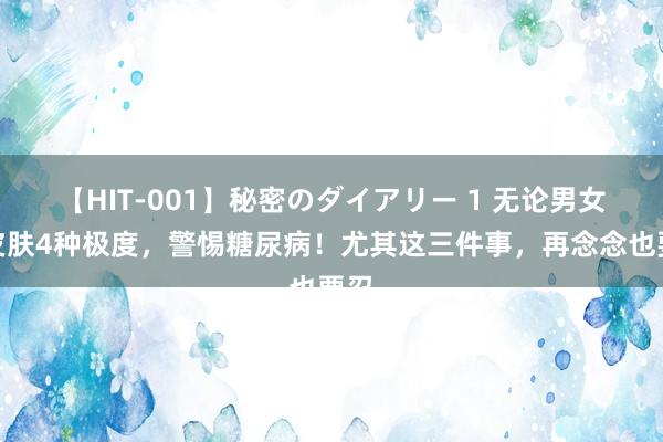 【HIT-001】秘密のダイアリー 1 无论男女，皮肤4种极度，警惕糖尿病！尤其这三件事，再念念也要忍