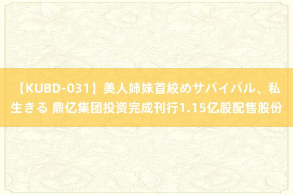 【KUBD-031】美人姉妹首絞めサバイバル、私生きる 鼎亿集团投资完成刊行1.15亿股配售股份