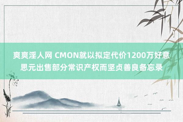 爽爽淫人网 CMON就以拟定代价1200万好意思元出售部分常识产权而坚贞善良备忘录