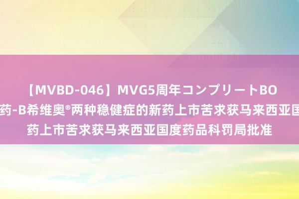 【MVBD-046】MVG5周年コンプリートBOX ゴールド 德琪医药-B希维奥®两种稳健症的新药上市苦求获马来西亚国度药品科罚局批准