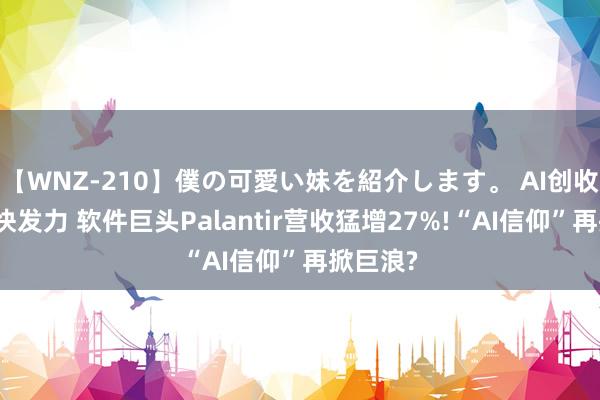 【WNZ-210】僕の可愛い妹を紹介します。 AI创收引擎加快发力 软件巨头Palantir营收猛增27%!“AI信仰”再掀巨浪?