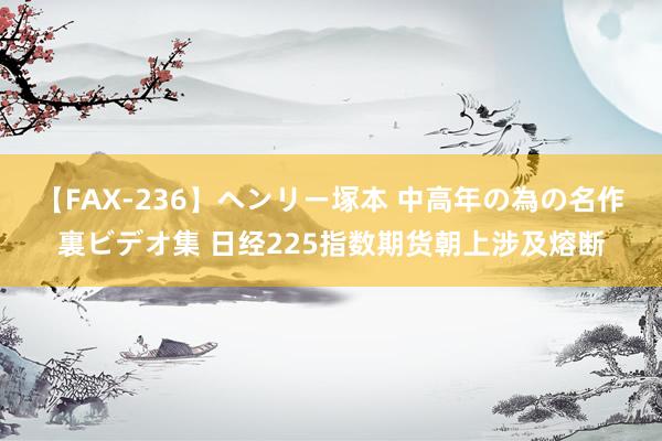 【FAX-236】ヘンリー塚本 中高年の為の名作裏ビデオ集 日经225指数期货朝上涉及熔断