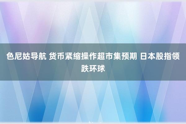 色尼姑导航 货币紧缩操作超市集预期 日本股指领跌环球