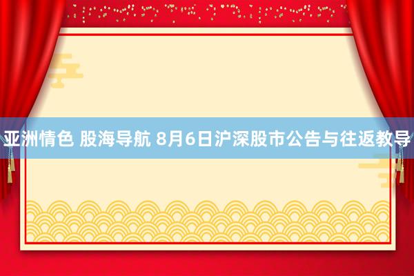 亚洲情色 股海导航 8月6日沪深股市公告与往返教导