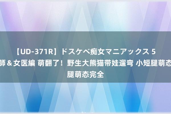 【UD-371R】ドスケベ痴女マニアックス 5 女教師＆女医編 萌翻了！野生大熊猫带娃遛弯 小短腿萌态完全