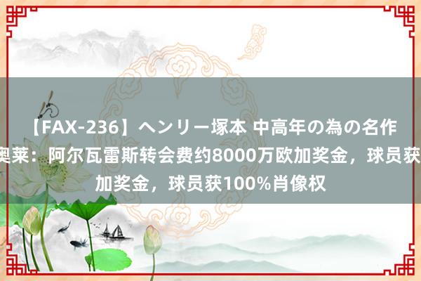 【FAX-236】ヘンリー塚本 中高年の為の名作裏ビデオ集 奥莱：阿尔瓦雷斯转会费约8000万欧加奖金，球员获100%肖像权