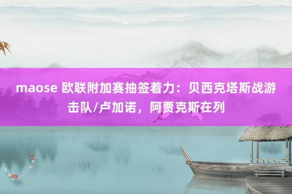 maose 欧联附加赛抽签着力：贝西克塔斯战游击队/卢加诺，阿贾克斯在列