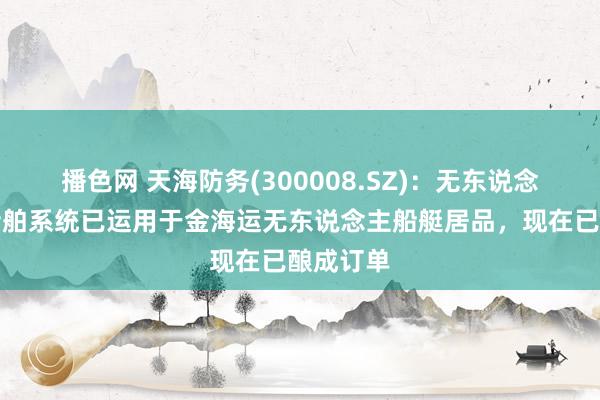 播色网 天海防务(300008.SZ)：无东说念主智能船舶系统已运用于金海运无东说念主船艇居品，现在已酿成订单