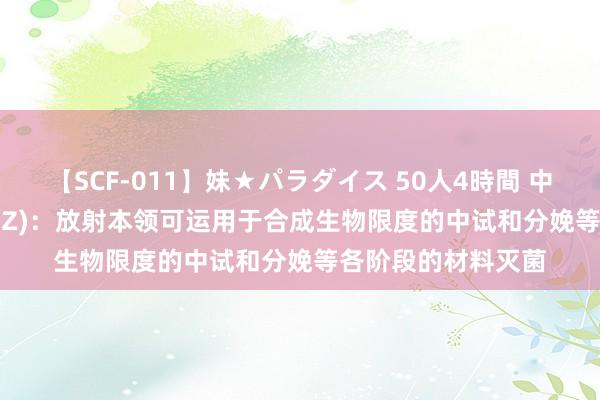 【SCF-011】妹★パラダイス 50人4時間 中金放射(300962.SZ)：放射本领可运用于合成生物限度的中试和分娩等各阶段的材料灭菌