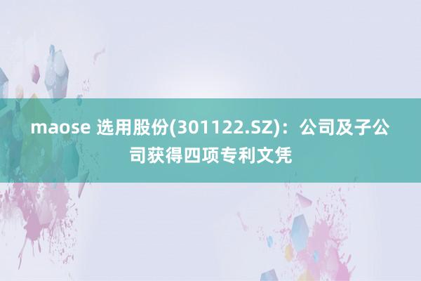 maose 选用股份(301122.SZ)：公司及子公司获得四项专利文凭