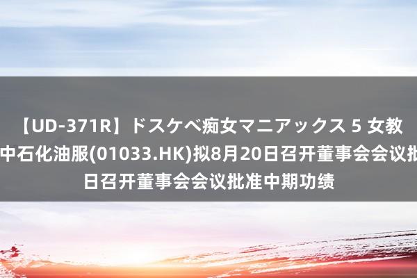 【UD-371R】ドスケベ痴女マニアックス 5 女教師＆女医編 中石化油服(01033.HK)拟8月20日召开董事会会议批准中期功绩