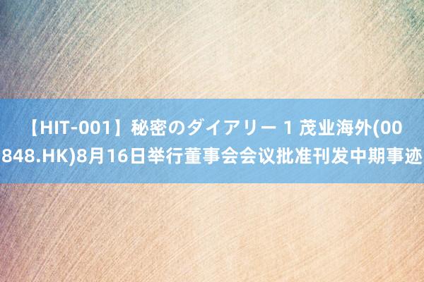 【HIT-001】秘密のダイアリー 1 茂业海外(00848.HK)8月16日举行董事会会议批准刊发中期事迹