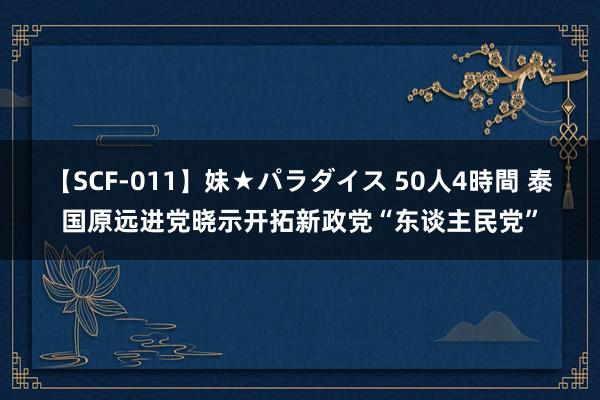 【SCF-011】妹★パラダイス 50人4時間 泰国原远进党晓示开拓新政党“东谈主民党”