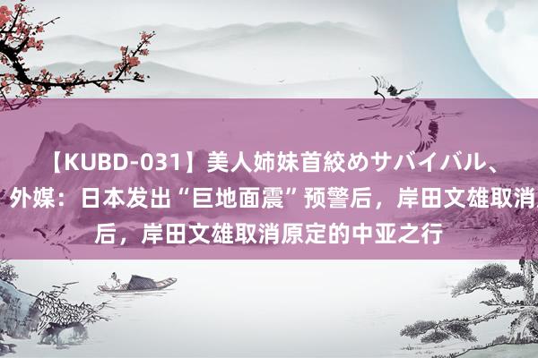 【KUBD-031】美人姉妹首絞めサバイバル、私生きる 快讯！外媒：日本发出“巨地面震”预警后，岸田文雄取消原定的中亚之行