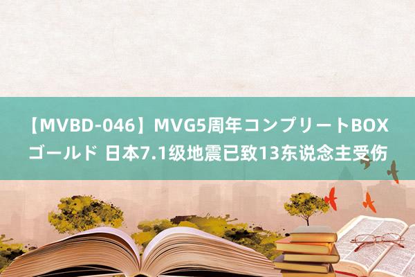 【MVBD-046】MVG5周年コンプリートBOX ゴールド 日本7.1级地震已致13东说念主受伤