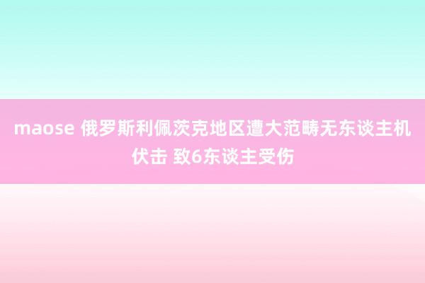 maose 俄罗斯利佩茨克地区遭大范畴无东谈主机伏击 致6东谈主受伤