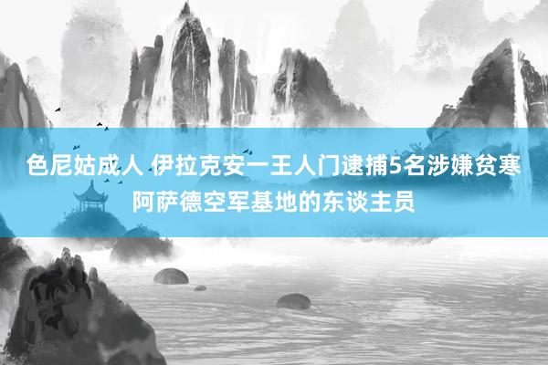 色尼姑成人 伊拉克安一王人门逮捕5名涉嫌贫寒阿萨德空军基地的东谈主员