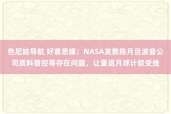 色尼姑导航 好意思媒：NASA发敷陈月旦波音公司质料管控等存在问题，让重返月球计较受挫