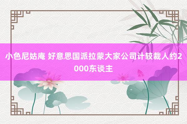 小色尼姑庵 好意思国派拉蒙大家公司计较裁人约2000东谈主