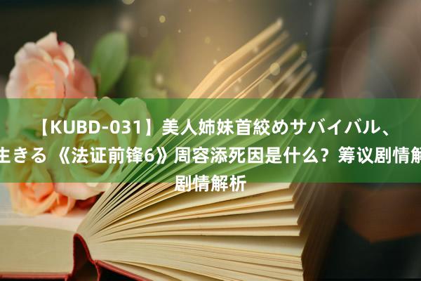 【KUBD-031】美人姉妹首絞めサバイバル、私生きる 《法证前锋6》周容添死因是什么？筹议剧情解析