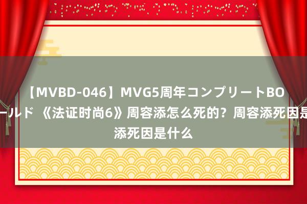 【MVBD-046】MVG5周年コンプリートBOX ゴールド 《法证时尚6》周容添怎么死的？周容添死因是什么