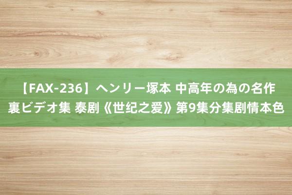 【FAX-236】ヘンリー塚本 中高年の為の名作裏ビデオ集 泰剧《世纪之爱》第9集分集剧情本色