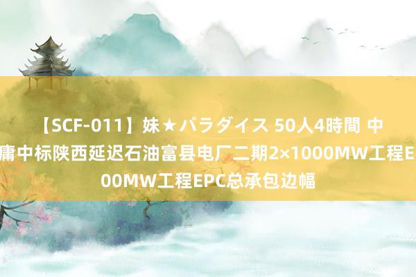 【SCF-011】妹★パラダイス 50人4時間 中国动力设备附庸中标陕西延迟石油富县电厂二期2×1000MW工程EPC总承包边幅