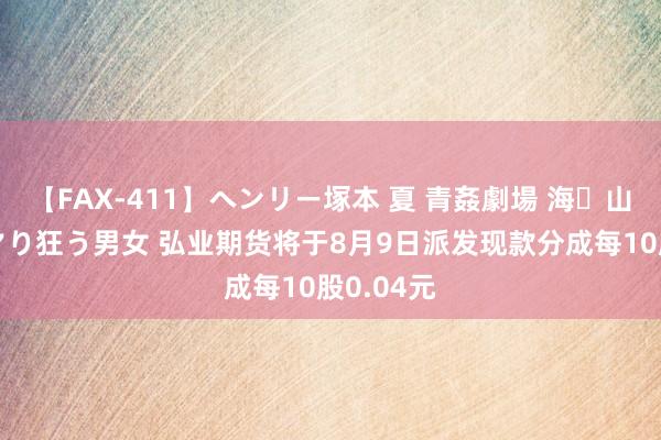 【FAX-411】ヘンリー塚本 夏 青姦劇場 海・山・川 ハマり狂う男女 弘业期货将于8月9日派发现款分成每10股0.04元