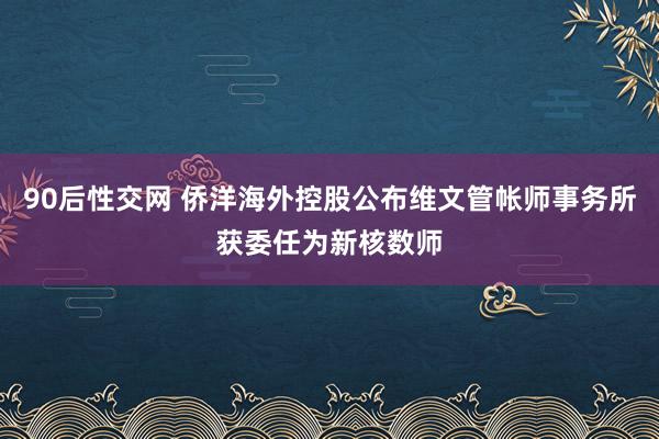 90后性交网 侨洋海外控股公布维文管帐师事务所获委任为新核数师